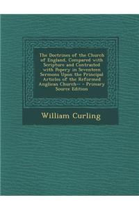 The Doctrines of the Church of England, Compared with Scripture and Contrasted with Popery in Seventeen Sermons Upon the Principal Articles of the Ref