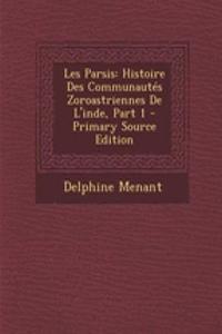 Les Parsis: Histoire Des Communautes Zoroastriennes de L'Inde, Part 1 - Primary Source Edition