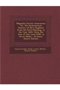 Magnalia Christi Americana: Or, the Ecclesiastical History of New-England; From Its First Planting, in the Year 1620, Unto the Year of Our Lord 16