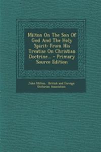 Milton on the Son of God and the Holy Spirit: From His Treatise on Christian Doctrine... - Primary Source Edition