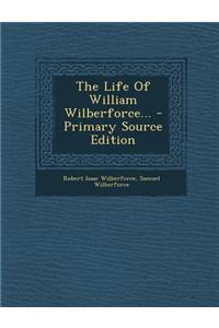 The Life of William Wilberforce... - Primary Source Edition