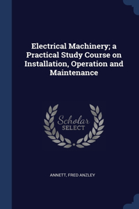 Electrical Machinery; a Practical Study Course on Installation, Operation and Maintenance