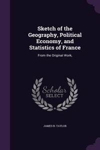 Sketch of the Geography, Political Economy, and Statistics of France