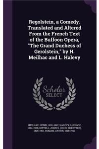 Regolstein, a Comedy. Translated and Altered From the French Text of the Buffoon Opera, The Grand Duchess of Gerolstein, by H. Meilhac and L. Halevy