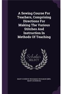 Sewing Course For Teachers, Comprising Directions For Making The Various Stitches And Instruction In Methods Of Teaching