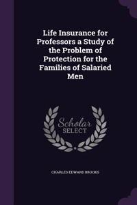 Life Insurance for Professors a Study of the Problem of Protection for the Families of Salaried Men