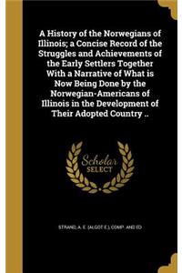 A History of the Norwegians of Illinois; A Concise Record of the Struggles and Achievements of the Early Settlers Together with a Narrative of What Is Now Being Done by the Norwegian-Americans of Illinois in the Development of Their Adopted Country