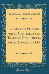 La Guardia Vendida Por El Centinela Y La TraiciÃ³n Descubierta Por El Oficial de DÃ­a (Classic Reprint)