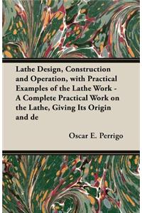 Lathe Design, Construction and Operation, with Practical Examples of the Lathe Work - A Complete Practical Work on the Lathe, Giving Its Origin and de