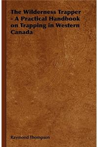 The Wilderness Trapper - A Practical Handbook on Trapping in Western Canada