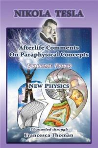 Nikola Tesla: Afterlife Comments On Paraphysical Concepts: Volume Four, New Physics