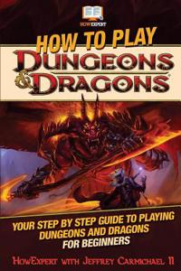 How to Play Dungeons and Dragons: Your Step-By-Step Guide to Playing Dungeons and Dragons for Beginners