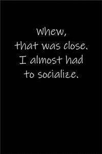 Whew, that was close. I almost had to socialize.