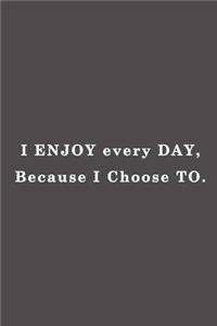 I enjoy every day, because I choose to.