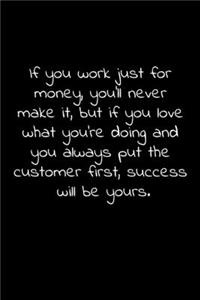 If you work just for money, you'll never make it, but if you love what you're doing