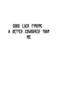 Good luck Finding A Better Coworker Than Me