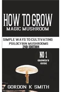 How to Grow Magic Mushrooms: Simple Ways to Cultivating Psilocybin Mushrooms (2nd Edition)