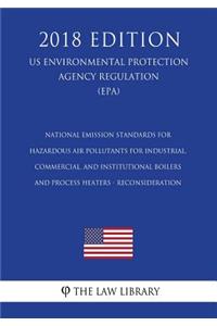 National Emission Standards for Hazardous Air Pollutants for Industrial, Commercial, and Institutional Boilers and Process Heaters - Reconsideration (US Environmental Protection Agency Regulation) (EPA) (2018 Edition)