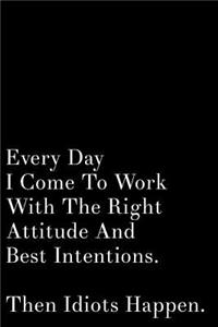 Every Day I Come to Work with the Right Attitude and Best Intentions Then Idiots Happen