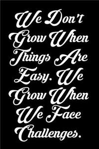 We Don't Grow When Things Are Easy. We Grow When We Face Challenges.
