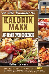 Essential Kalorik Maxx Air Fryer Oven Cookbook: Fry, Bake, Grill and Roast with 600 Irresistible Recipes for Delicious and Healthy Meals with Your Air Fryer Oven