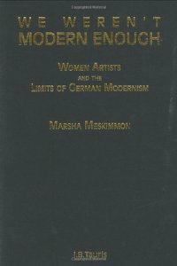 We Weren't Modern Enough: Women Artists and the Limits of German Modernism