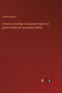 Histoire du Collége de Guyenne d'après un grand nombre de documents inédits