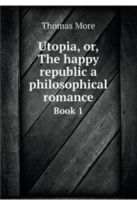 Utopia, Or, the Happy Republic a Philosophical Romance Book 1