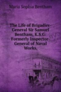 Life of Brigadier-General Sir Samuel Bentham, K.S.G: Formerly Inspector-General of Naval Works,