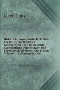 Historisch-Biographische Bibliothek Fur Die Jugend Beyderley Geschlechtes; Oder, Interessante Geschichtliche Darstellungen Und Lebensbeschreibungen . Und Frauen, Volumes 1-2 (German Edition)