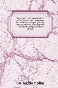 Ensayo acerca de una mapoteca chilena o sea de una coleccion de los titulos de los mapas, planos y vistas relativos a Chile arreglados . y cartografia del pais (Spanish Edition)
