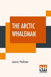 The Arctic Whaleman: Or, Winter In The Arctic Ocean: Being A Narrative Of The Wreck Of The Whale Ship Citizen, Of New Bedford, In The Arctic Ocean, Lat. 68° 10' N., Lon.