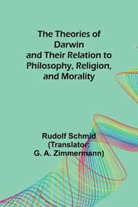 Theories of Darwin and Their Relation to Philosophy, Religion, and Morality