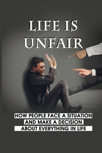 Life Is Unfair: How People Face A Situation And Make A Decision About Everything In Life: What Is Not Fair In Life