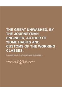 The Great Unwashed, by the Journeyman Engineer, Author of 'Some Habits and Customs of the Working Classes'.
