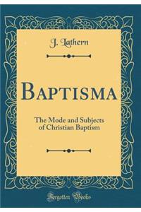 Baptisma: The Mode and Subjects of Christian Baptism (Classic Reprint)