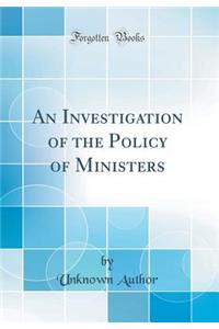 An Investigation of the Policy of Ministers (Classic Reprint)