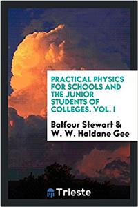 Practical physics for schools and the junior students of colleges. Vol. I