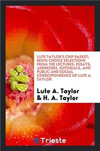 Lute Taylor's Chip basket; being choice selections from the lectures, essays, addresses, editorials, and public and social correspondence of Lute A. T