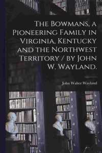 Bowmans, a Pioneering Family in Virginia, Kentucky and the Northwest Territory / by John W. Wayland.