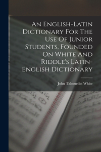 English-latin Dictionary For The Use Of Junior Students, Founded On White And Riddle's Latin-english Dictionary