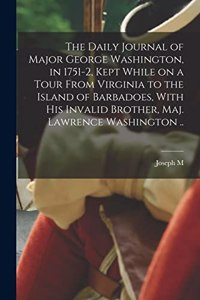 Daily Journal of Major George Washington, in 1751-2, Kept While on a Tour From Virginia to the Island of Barbadoes, With his Invalid Brother, Maj. Lawrence Washington ..