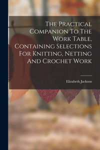 Practical Companion To The Work Table, Containing Selections For Knitting, Netting And Crochet Work