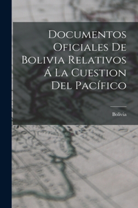 Documentos Oficiales De Bolivia Relativos Á La Cuestion Del Pacífico
