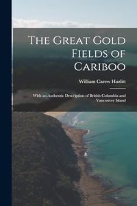 Great Gold Fields of Cariboo: With an Authentic Description of British Columbia and Vancouver Island