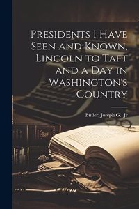 Presidents I Have Seen and Known, Lincoln to Taft and a day in Washington's Country