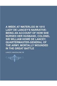 A Week at Waterloo in 1815 Lady de Lancey's Narrative; Being an Account of How She Nursed Her Husband, Colonel Sir William Howe de Lancey