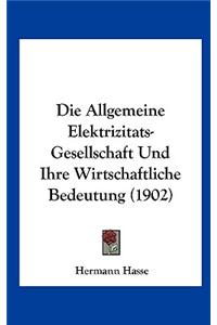 Die Allgemeine Elektrizitats-Gesellschaft Und Ihre Wirtschaftliche Bedeutung (1902)