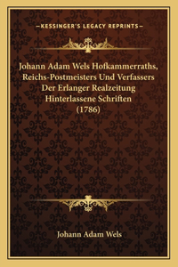 Johann Adam Wels Hofkammerraths, Reichs-Postmeisters Und Verfassers Der Erlanger Realzeitung Hinterlassene Schriften (1786)