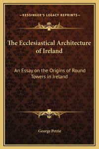 Ecclesiastical Architecture of Ireland: An Essay on the Origins of Round Towers in Ireland